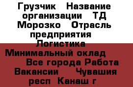 Грузчик › Название организации ­ ТД Морозко › Отрасль предприятия ­ Логистика › Минимальный оклад ­ 19 500 - Все города Работа » Вакансии   . Чувашия респ.,Канаш г.